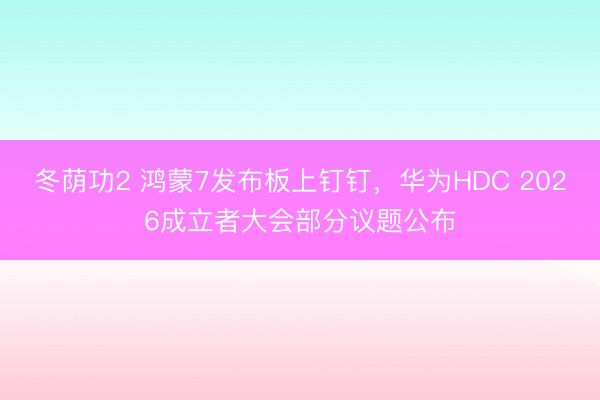 冬荫功2 鸿蒙7发布板上钉钉，华为HDC 2026成立者大会部分议题公布