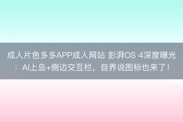 成人片色多多APP成人网站 彭湃OS 4深度曝光：AI上岛+侧边交互栏，自界说图标也来了！
