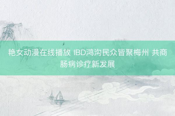 艳女动漫在线播放 IBD鸿沟民众皆聚梅州 共商肠病诊疗新发展