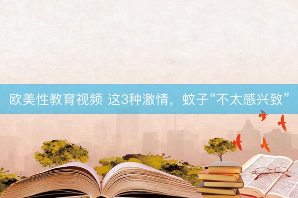 欧美性教育视频 这3种激情，蚊子“不太感兴致”