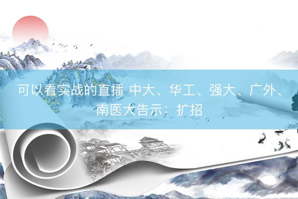 可以看实战的直播 中大、华工、强大、广外、南医大告示：扩招