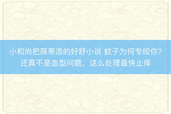 小和尚把荫蒂添的好舒小说 蚊子为何专咬你？还真不是血型问题，这么处理最快止痒