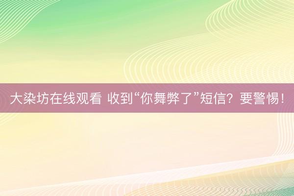大染坊在线观看 收到“你舞弊了”短信？要警惕！