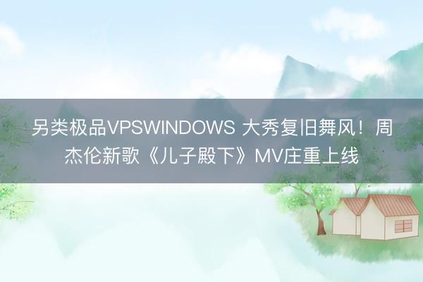 另类极品VPSWINDOWS 大秀复旧舞风！周杰伦新歌《儿子殿下》MV庄重上线