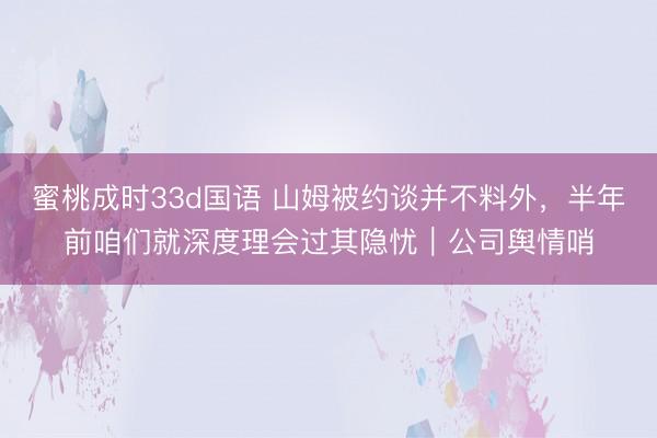 蜜桃成时33d国语 山姆被约谈并不料外，半年前咱们就深度理会过其隐忧｜公司舆情哨