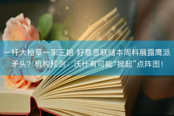 一杆大枪草一家三娘 好意思联储本周料展露鹰派矛头?机构预测:沃什有可能“掀起”点阵图!