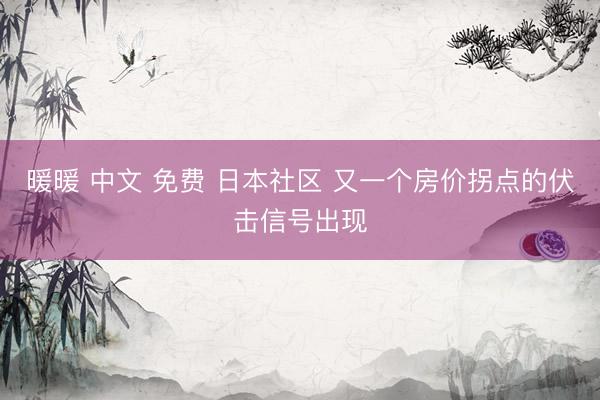 暖暖 中文 免费 日本社区 又一个房价拐点的伏击信号出现