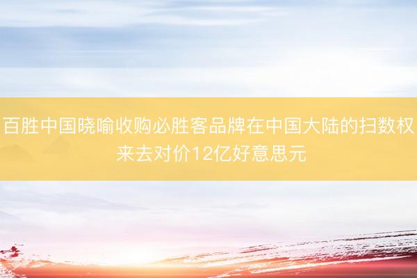 百胜中国晓喻收购必胜客品牌在中国大陆的扫数权 来去对价12亿好意思元