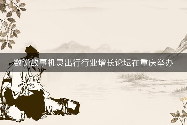 数说故事机灵出行行业增长论坛在重庆举办