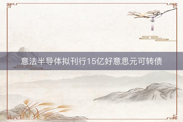 意法半导体拟刊行15亿好意思元可转债