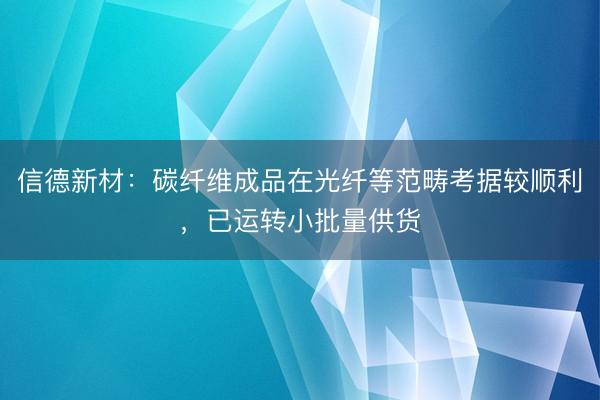 信德新材：碳纤维成品在光纤等范畴考据较顺利，已运转小批量供货