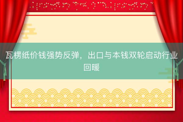 瓦楞纸价钱强势反弹，出口与本钱双轮启动行业回暖