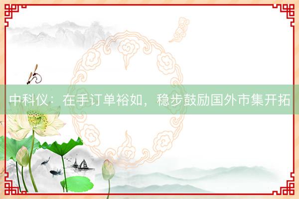 中科仪：在手订单裕如，稳步鼓励国外市集开拓