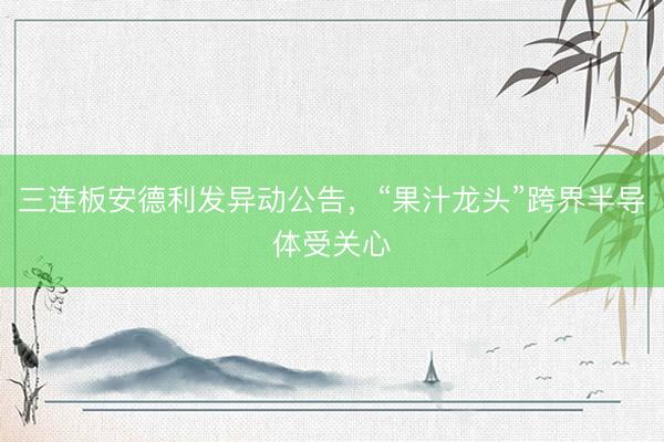 三连板安德利发异动公告，“果汁龙头”跨界半导体受关心