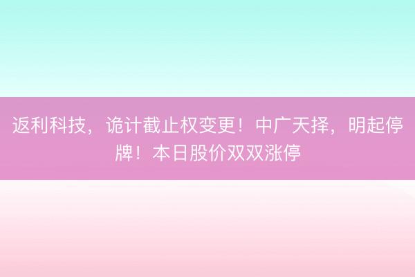 返利科技，诡计截止权变更！中广天择，明起停牌！本日股价双双涨停