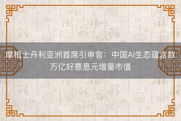 摩根士丹利亚洲首席引申官：中国AI生态蕴含数万亿好意思元增量市值