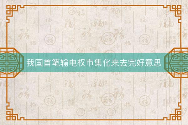 我国首笔输电权市集化来去完好意思
