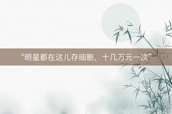 “明星都在这儿存细胞，十几万元一次”