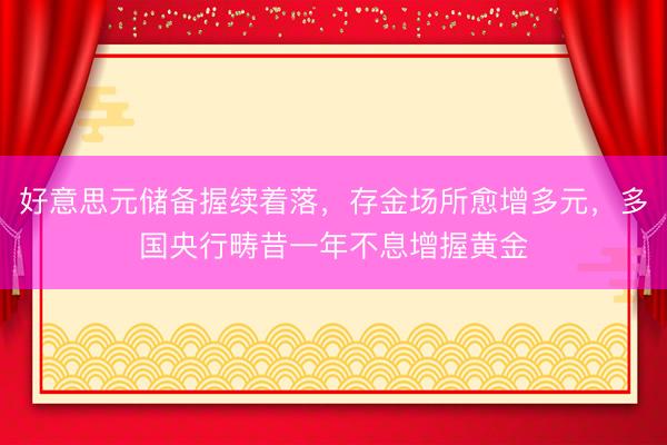 好意思元储备握续着落，存金场所愈增多元，多国央行畴昔一年不息增握黄金