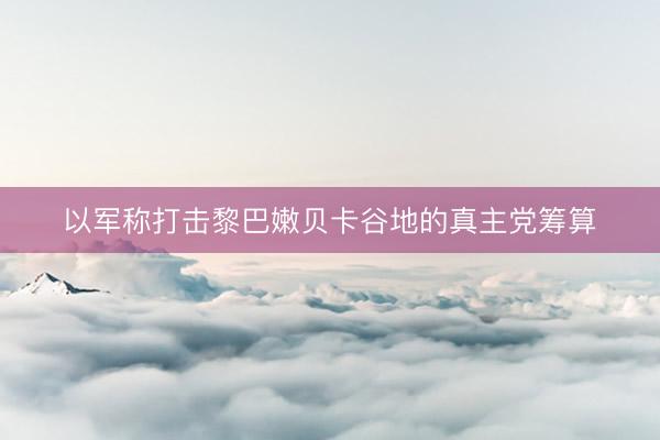 以军称打击黎巴嫩贝卡谷地的真主党筹算