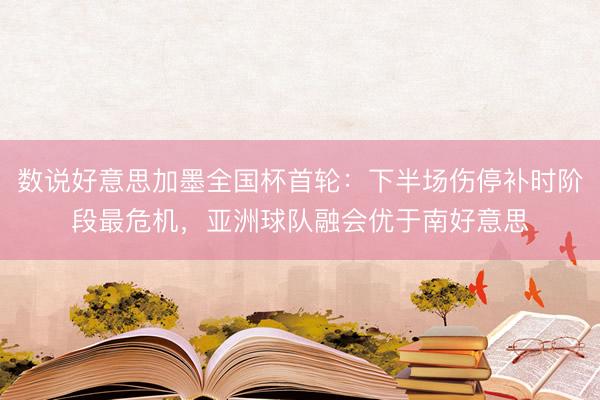 数说好意思加墨全国杯首轮：下半场伤停补时阶段最危机，亚洲球队融会优于南好意思