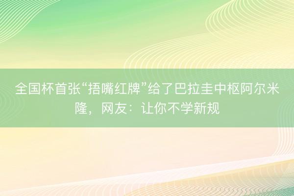 全国杯首张“捂嘴红牌”给了巴拉圭中枢阿尔米隆，网友：让你不学新规