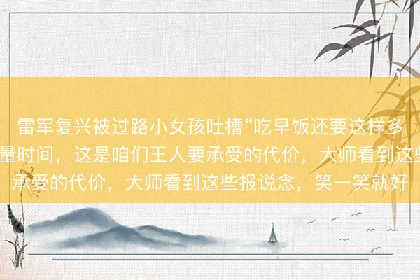 雷军复兴被过路小女孩吐槽“吃早饭还要这样多东说念主拍照”:在流量时间,这是咱们王人要承受的代价,大师看到这些报说念,笑一笑就好