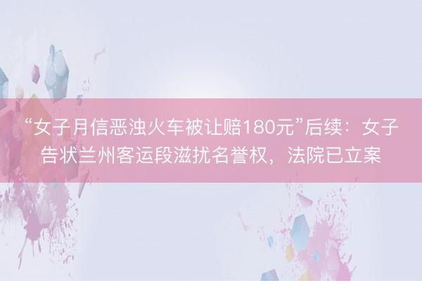 “女子月信恶浊火车被让赔180元”后续：女子告状兰州客运段滋扰名誉权，法院已立案
