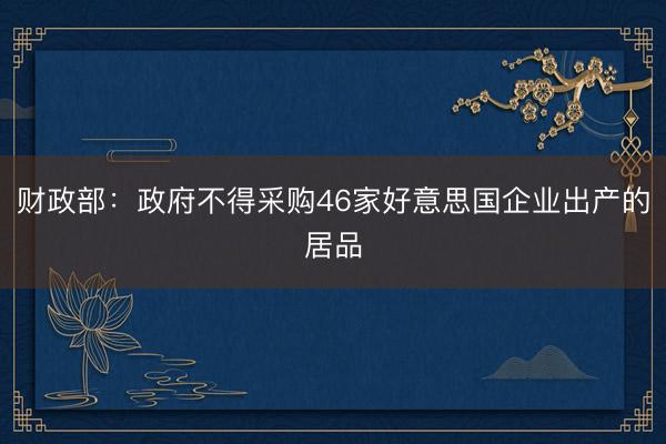 财政部：政府不得采购46家好意思国企业出产的居品
