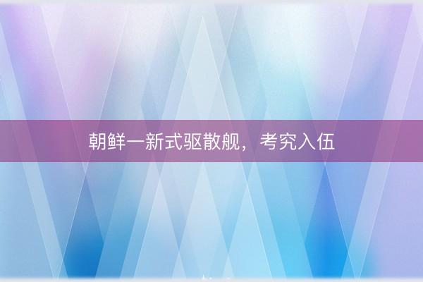 朝鲜一新式驱散舰，考究入伍