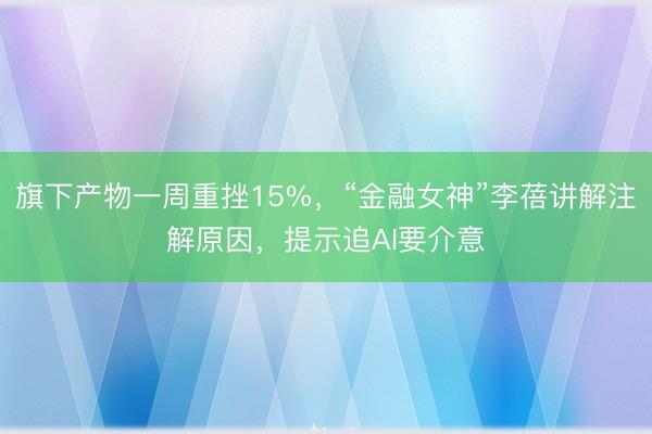 旗下产物一周重挫15%，“金融女神”李蓓讲解注解原因，提示追AI要介意