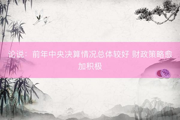 论说：前年中央决算情况总体较好 财政策略愈加积极
