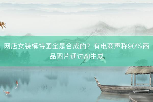 网店女装模特图全是合成的？有电商声称90%商品图片通过AI生成