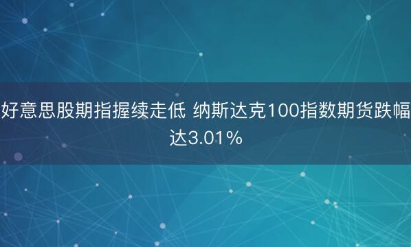 好意思股期指握续走低 纳斯达克100指数期货跌幅达3.01%